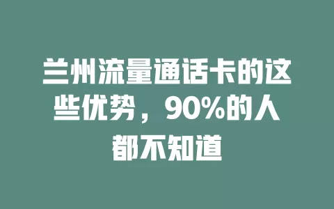 兰州流量通话卡的这些优势，90%的人都不知道