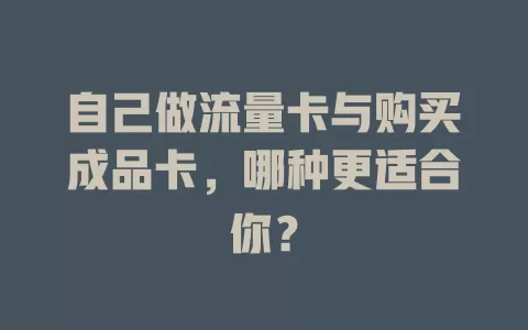 自己做流量卡与购买成品卡，哪种更适合你？