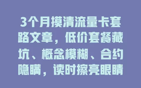 3个月摸清流量卡套路文章，低价套餐藏坑、概念模糊、合约隐瞒，读时擦亮眼睛防入坑