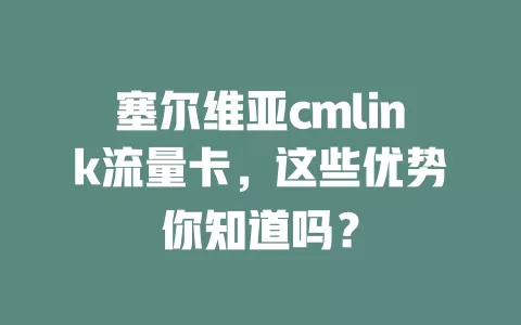 塞尔维亚cmlink流量卡，这些优势你知道吗？