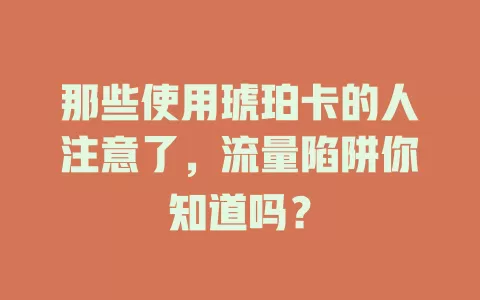 那些使用琥珀卡的人注意了，流量陷阱你知道吗？