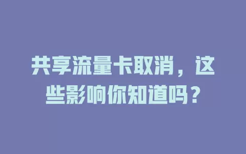 共享流量卡取消，这些影响你知道吗？