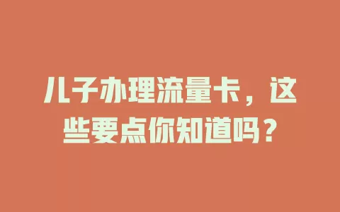 儿子办理流量卡，这些要点你知道吗？