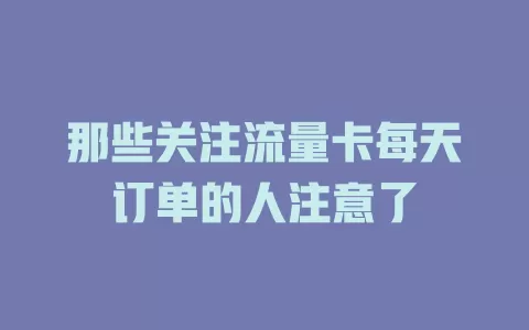 那些关注流量卡每天订单的人注意了