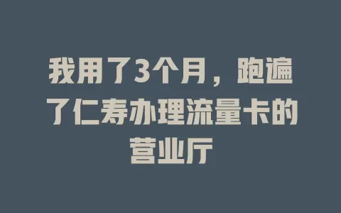 我用了3个月，跑遍了仁寿办理流量卡的营业厅