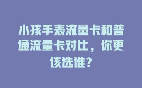 小孩手表流量卡和普通流量卡对比，你更该选谁？