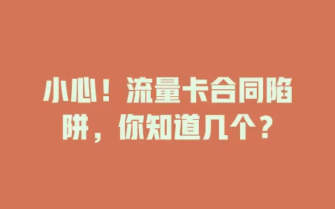 小心！流量卡合同陷阱，你知道几个？