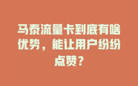 马泰流量卡到底有啥优势，能让用户纷纷点赞？