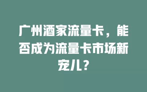 广州酒家流量卡，能否成为流量卡市场新宠儿？