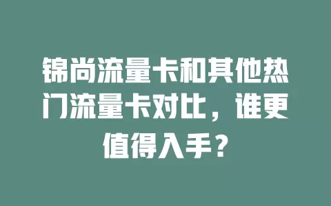 锦尚流量卡和其他热门流量卡对比，谁更值得入手？