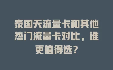 泰国天流量卡和其他热门流量卡对比，谁更值得选？