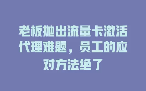 老板抛出流量卡激活代理难题，员工的应对方法绝了