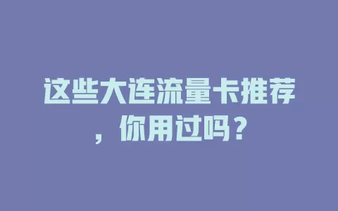 这些大连流量卡推荐，你用过吗？