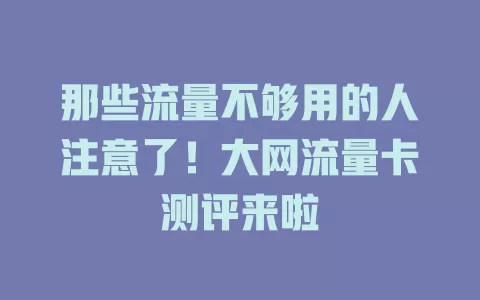 那些流量不够用的人注意了！大网流量卡测评来啦