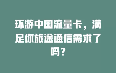环游中国流量卡，满足你旅途通信需求了吗？