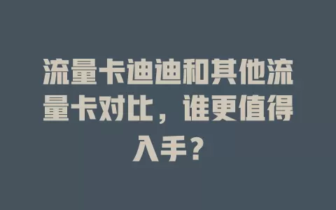 流量卡迪迪和其他流量卡对比，谁更值得入手？