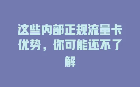 这些内部正规流量卡优势，你可能还不了解