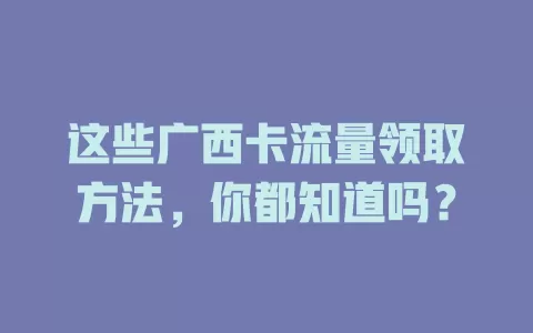 这些广西卡流量领取方法，你都知道吗？