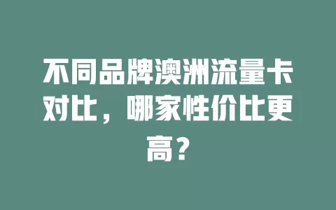 不同品牌澳洲流量卡对比，哪家性价比更高？