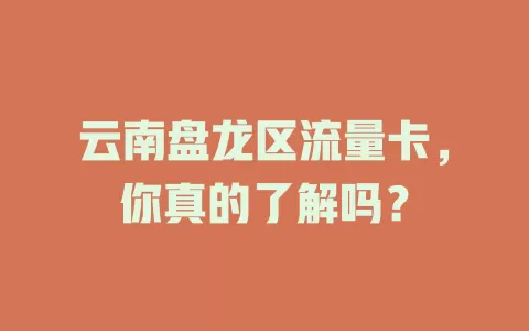 云南盘龙区流量卡，你真的了解吗？