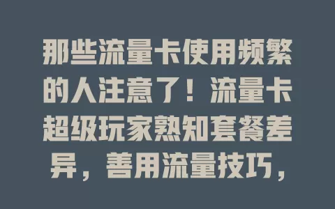 那些流量卡使用频繁的人注意了！流量卡超级玩家熟知套餐差异，善用流量技巧，紧跟新趋势，想成为他们吗？快来了解流量卡知识！