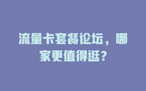 流量卡套餐论坛，哪家更值得逛？