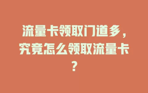 流量卡领取门道多，究竟怎么领取流量卡？
