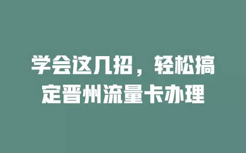 学会这几招，轻松搞定晋州流量卡办理