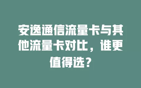 安逸通信流量卡与其他流量卡对比，谁更值得选？