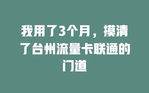 我用了3个月，摸清了台州流量卡联通的门道