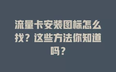 流量卡安装图标怎么找？这些方法你知道吗？
