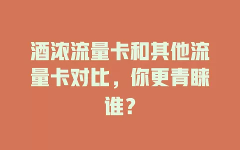 酒浓流量卡和其他流量卡对比，你更青睐谁？