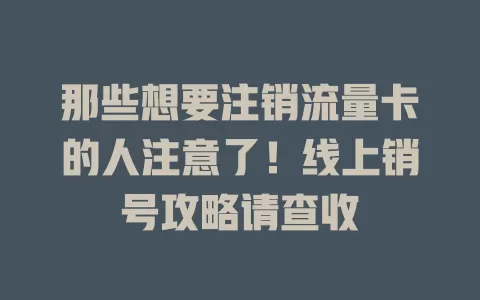 那些想要注销流量卡的人注意了！线上销号攻略请查收