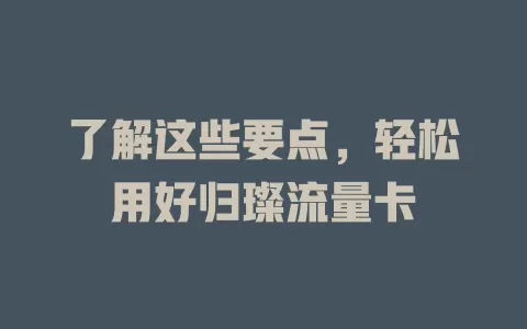 了解这些要点，轻松用好归璨流量卡