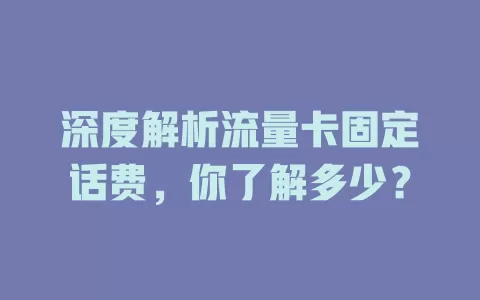 深度解析流量卡固定话费，你了解多少？