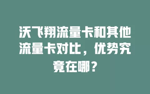 沃飞翔流量卡和其他流量卡对比，优势究竟在哪？