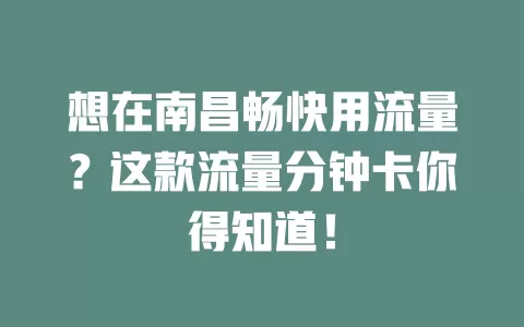 想在南昌畅快用流量？这款流量分钟卡你得知道！