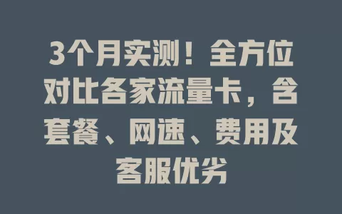 3个月实测！全方位对比各家流量卡，含套餐、网速、费用及客服优劣