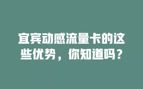 宜宾动感流量卡的这些优势，你知道吗？