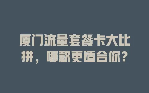 厦门流量套餐卡大比拼，哪款更适合你？