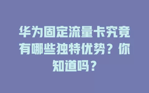 华为固定流量卡究竟有哪些独特优势？你知道吗？