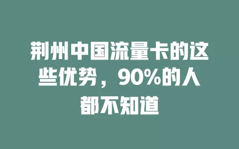 荆州中国流量卡的这些优势，90%的人都不知道