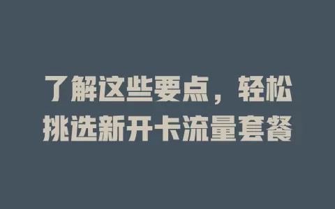 了解这些要点，轻松挑选新开卡流量套餐