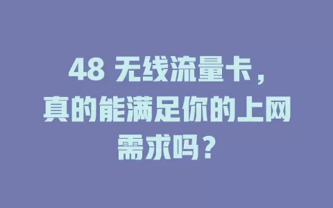 48 无线流量卡，真的能满足你的上网需求吗？