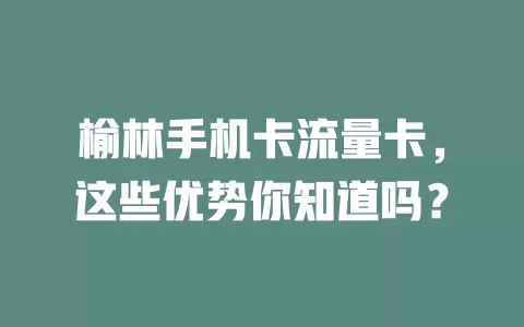 榆林手机卡流量卡，这些优势你知道吗？