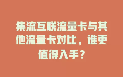集流互联流量卡与其他流量卡对比，谁更值得入手？