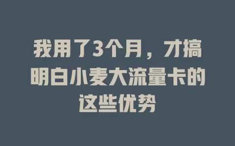我用了3个月，才搞明白小麦大流量卡的这些优势