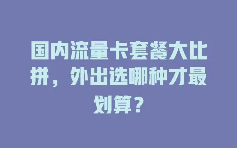 国内流量卡套餐大比拼，外出选哪种才最划算？
