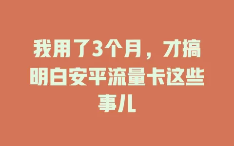 我用了3个月，才搞明白安平流量卡这些事儿