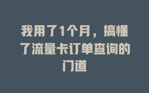 我用了1个月，搞懂了流量卡订单查询的门道